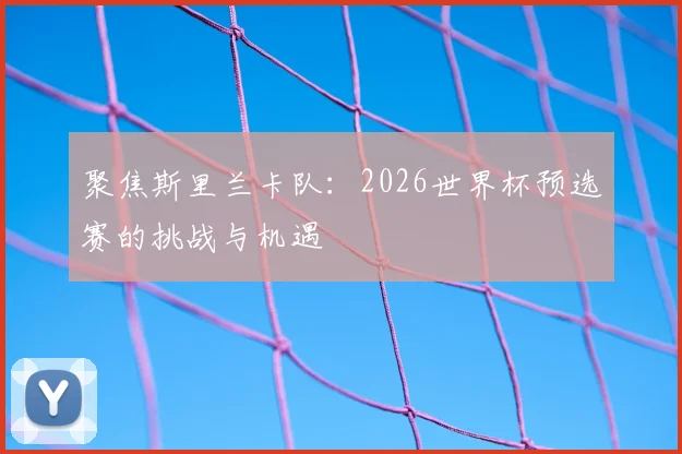 聚焦斯里兰卡队：2026世界杯预选赛的挑战与机遇