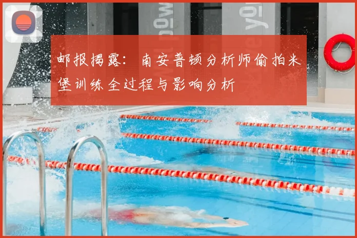 邮报揭露：南安普顿分析师偷拍米堡训练全过程与影响分析
