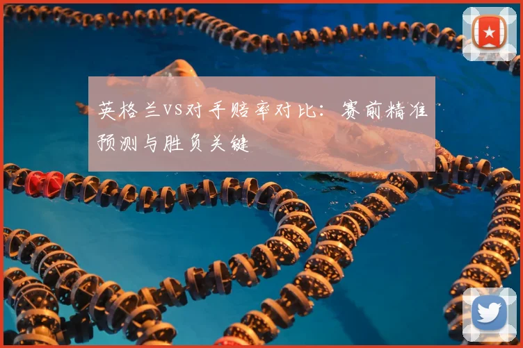 英格兰vs对手赔率对比:赛前精准预测与胜负关键