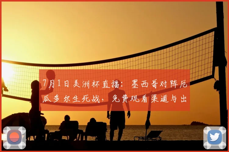 7月1日美洲杯直播:墨西哥对阵厄瓜多尔生死战,免费观看渠道与出线解析