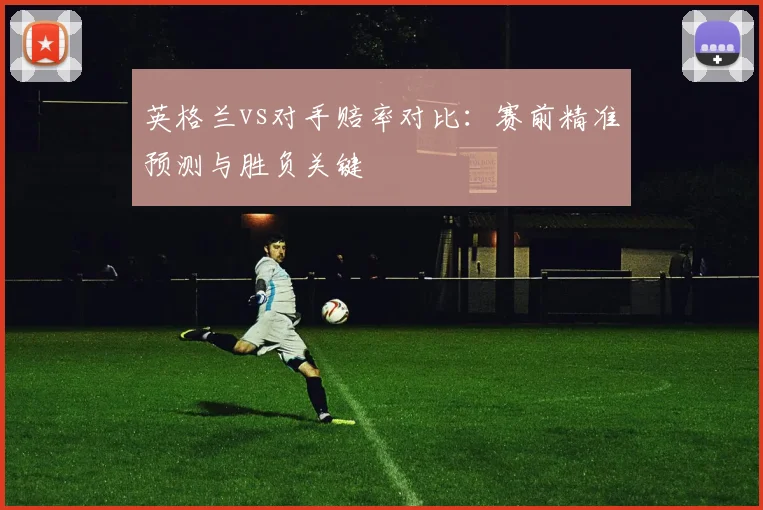 英格兰vs对手赔率对比：赛前精准预测与胜负关键