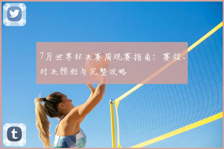 7月世界杯决赛周观赛指南：赛程、对决预测与完整攻略