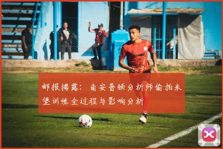 邮报揭露：南安普顿分析师偷拍米堡训练全过程与影响分析