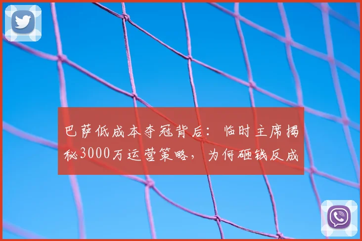 巴萨低成本夺冠背后：临时主席揭秘3000万运营策略，为何砸钱反成拖累？