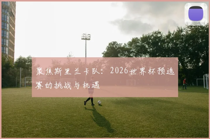 聚焦斯里兰卡队：2026世界杯预选赛的挑战与机遇