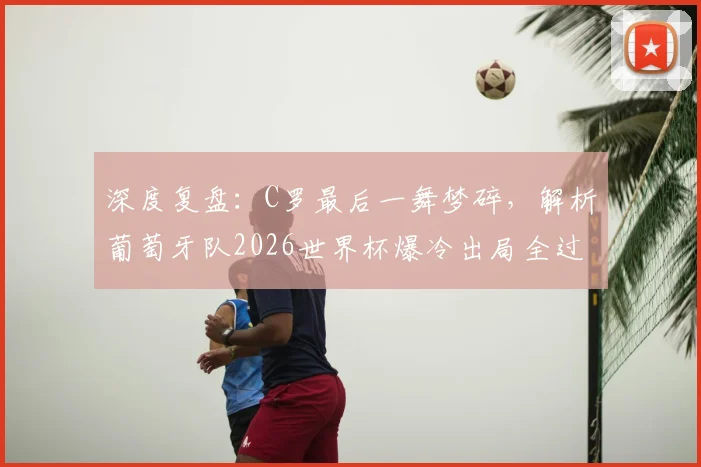 深度复盘：C罗最后一舞梦碎，解析葡萄牙队2026世界杯爆冷出局全过程与原因