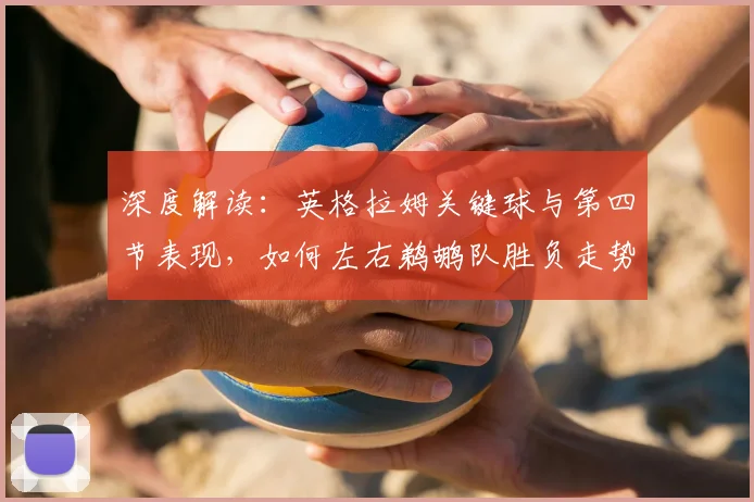 深度解读:英格拉姆关键球与第四节表现,如何左右鹈鹕队胜负走势?
