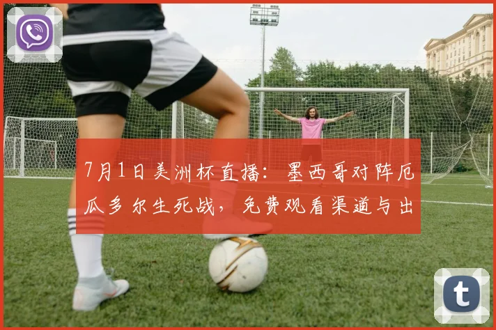 7月1日美洲杯直播：墨西哥对阵厄瓜多尔生死战，免费观看渠道与出线解析