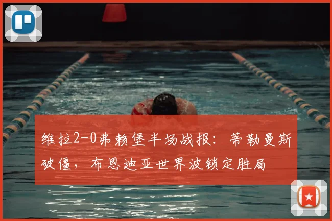 维拉2-0弗赖堡半场战报：蒂勒曼斯破僵，布恩迪亚世界波锁定胜局