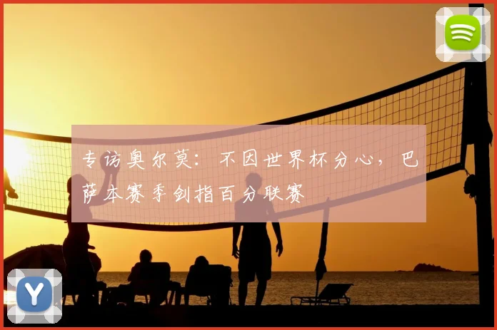 专访奥尔莫：不因世界杯分心，巴萨本赛季剑指百分联赛